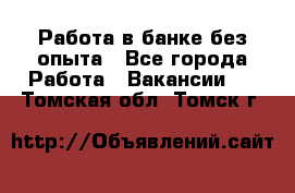 Работа в банке без опыта - Все города Работа » Вакансии   . Томская обл.,Томск г.